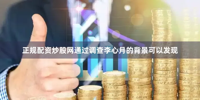 正规配资炒股网通过调查李心月的背景可以发现