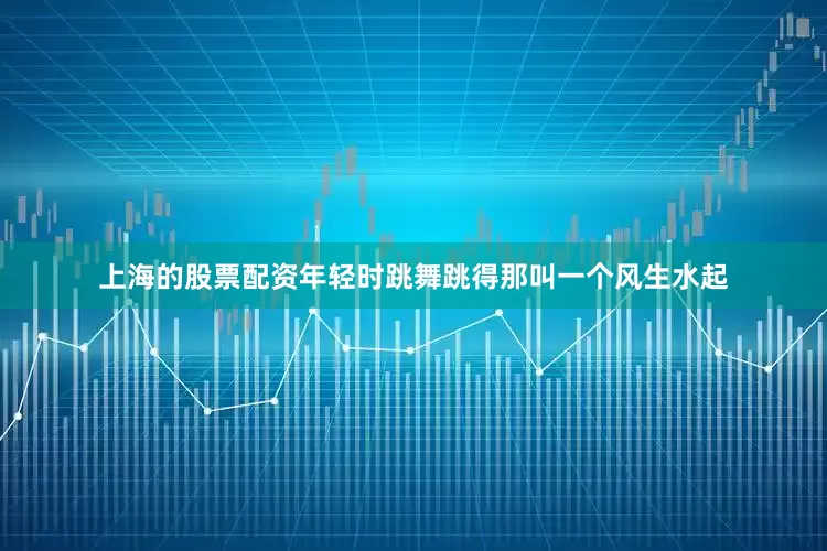 上海的股票配资年轻时跳舞跳得那叫一个风生水起
