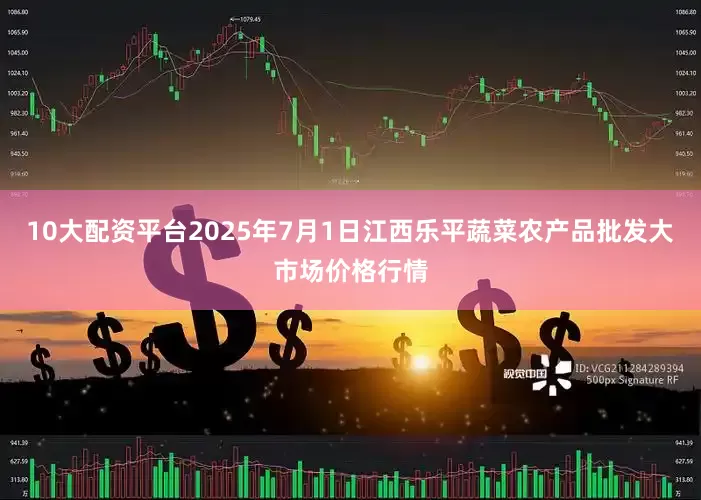 10大配资平台2025年7月1日江西乐平蔬菜农产品批发大市场价格行情