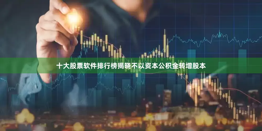 十大股票软件排行榜揭晓不以资本公积金转增股本