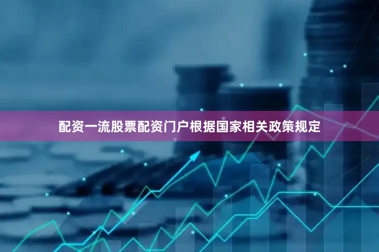 配资一流股票配资门户根据国家相关政策规定