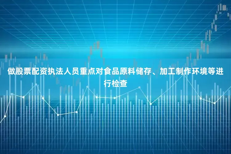 做股票配资执法人员重点对食品原料储存、加工制作环境等进行检查