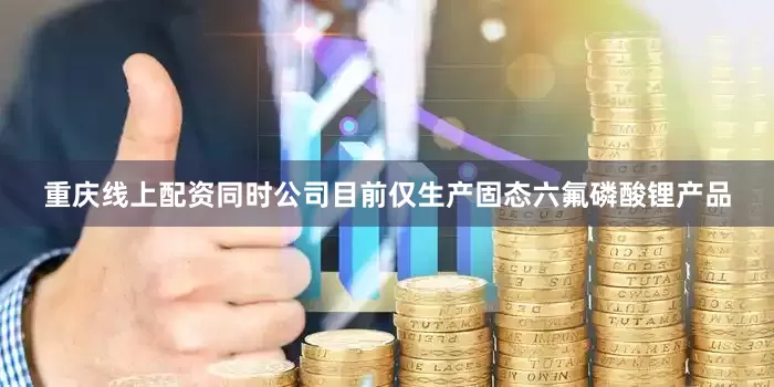 重庆线上配资同时公司目前仅生产固态六氟磷酸锂产品