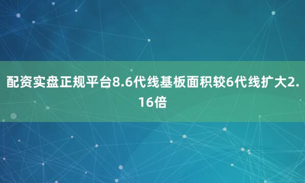 配资实盘正规平台8.6代线基板面积较6代线扩大2.16倍