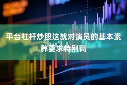 平台杠杆炒股这就对演员的基本素养要求特别高