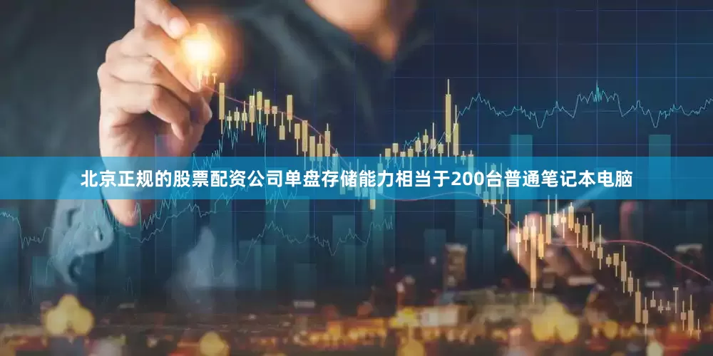 北京正规的股票配资公司单盘存储能力相当于200台普通笔记本电脑