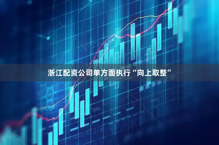 浙江配资公司单方面执行“向上取整”