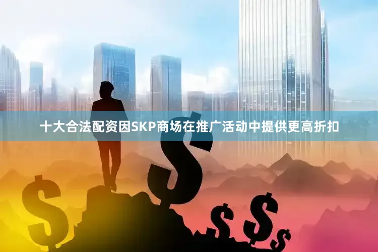十大合法配资因SKP商场在推广活动中提供更高折扣