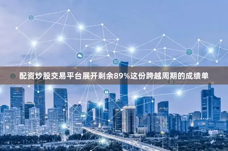 配资炒股交易平台展开剩余89%这份跨越周期的成绩单