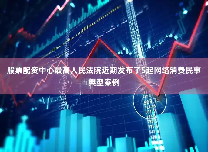 股票配资中心最高人民法院近期发布了5起网络消费民事典型案例