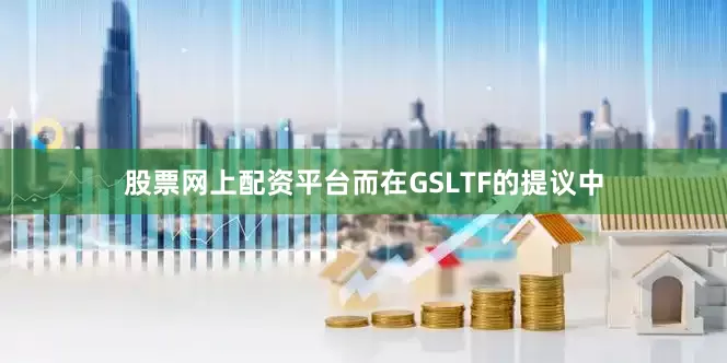 股票网上配资平台而在GSLTF的提议中