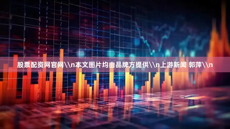 股票配资网官网\n本文图片均由品牌方提供\n上游新闻 郭萍\n