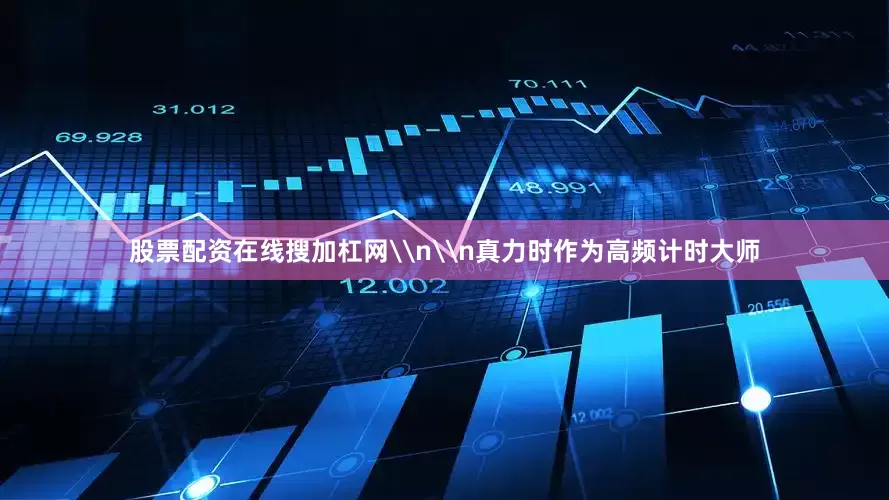 股票配资在线搜加杠网\n\n真力时作为高频计时大师