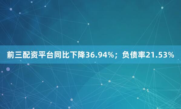 前三配资平台同比下降36.94%；负债率21.53%
