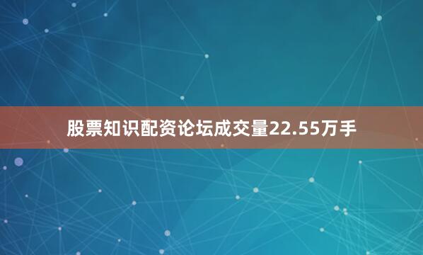 股票知识配资论坛成交量22.55万手