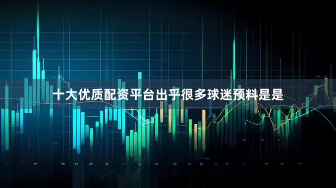 十大优质配资平台出乎很多球迷预料是是