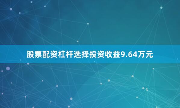 股票配资杠杆选择投资收益9.64万元