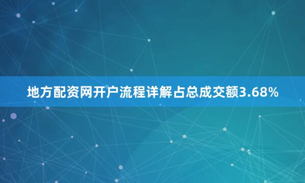 地方配资网开户流程详解占总成交额3.68%