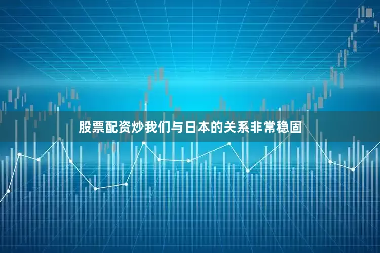 股票配资炒我们与日本的关系非常稳固