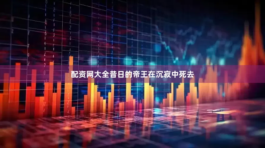 配资网大全昔日的帝王在沉寂中死去