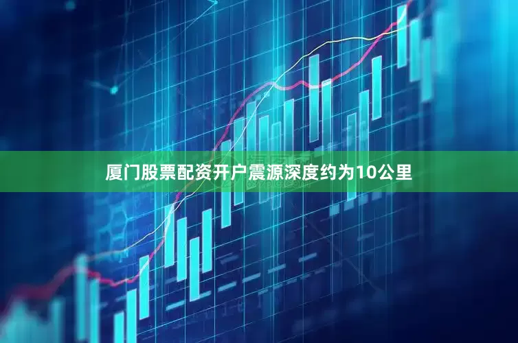 厦门股票配资开户震源深度约为10公里