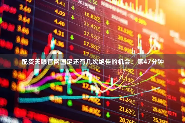 配资天眼官网国足还有几次绝佳的机会：第47分钟