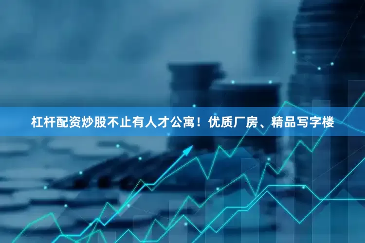 杠杆配资炒股不止有人才公寓！优质厂房、精品写字楼