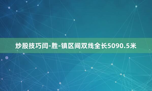 炒股技巧闫-胜-镇区间双线全长5090.5米