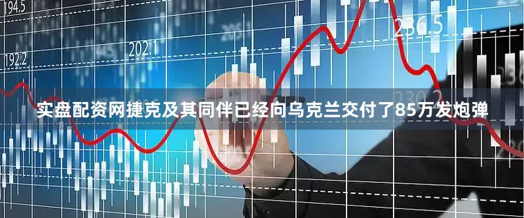 实盘配资网捷克及其同伴已经向乌克兰交付了85万发炮弹