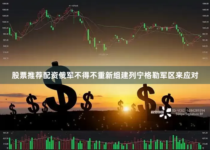 股票推荐配资俄军不得不重新组建列宁格勒军区来应对