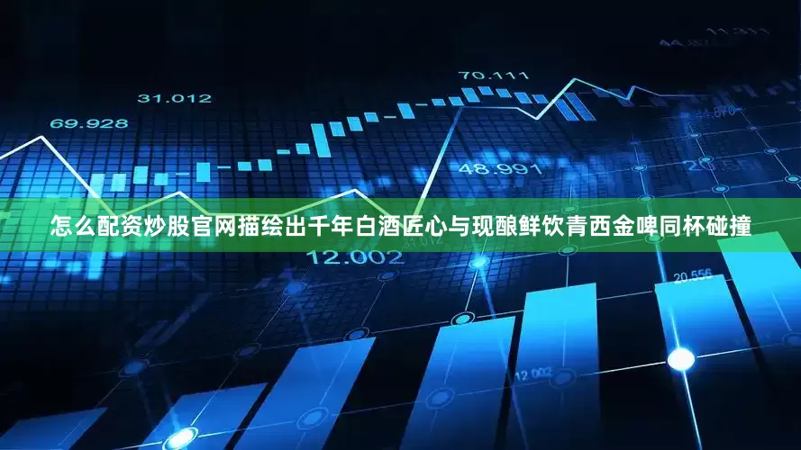 怎么配资炒股官网描绘出千年白酒匠心与现酿鲜饮青西金啤同杯碰撞