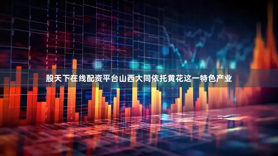 股天下在线配资平台山西大同依托黄花这一特色产业