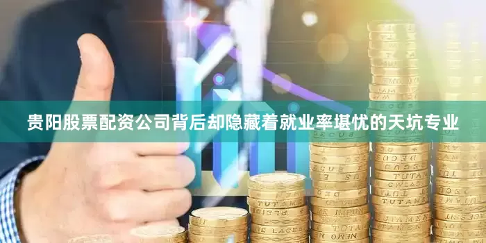 贵阳股票配资公司背后却隐藏着就业率堪忧的天坑专业