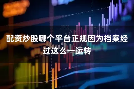 配资炒股哪个平台正规因为档案经过这么一运转