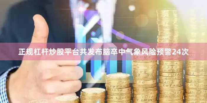 正规杠杆炒股平台共发布脑卒中气象风险预警24次