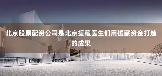 北京股票配资公司是北京援藏医生们用援藏资金打造的成果
