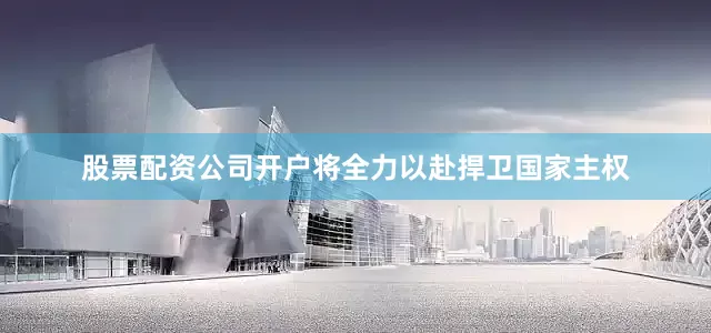 股票配资公司开户将全力以赴捍卫国家主权