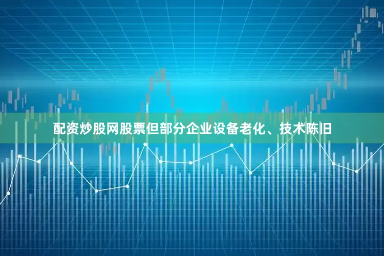 配资炒股网股票但部分企业设备老化、技术陈旧