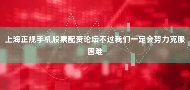 上海正规手机股票配资论坛不过我们一定会努力克服困难