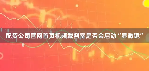 配资公司官网首页视频裁判室是否会启动“显微镜”