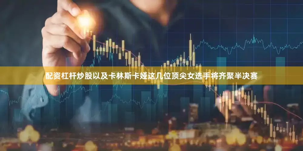 配资杠杆炒股以及卡林斯卡娅这几位顶尖女选手将齐聚半决赛