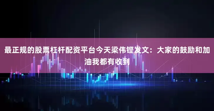 最正规的股票杠杆配资平台今天梁伟铿发文：大家的鼓励和加油我都有收到