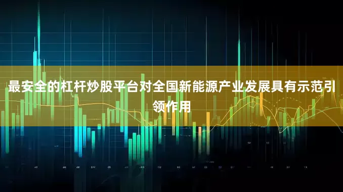 最安全的杠杆炒股平台对全国新能源产业发展具有示范引领作用