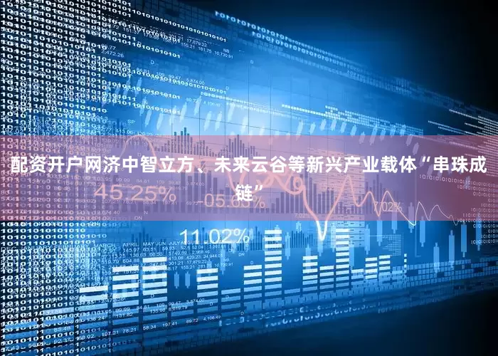 配资开户网济中智立方、未来云谷等新兴产业载体“串珠成链”