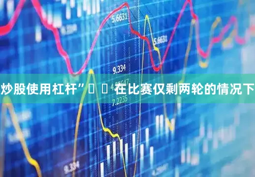 炒股使用杠杆”  在比赛仅剩两轮的情况下