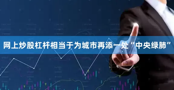 网上炒股杠杆相当于为城市再添一处“中央绿肺”