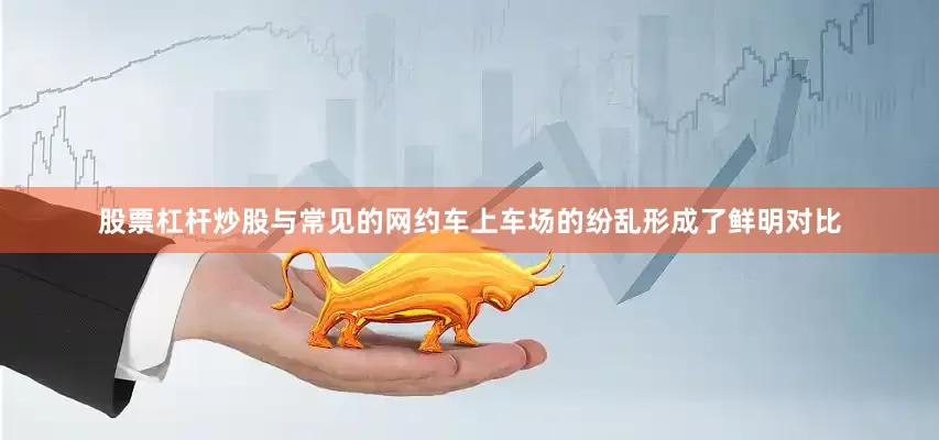 股票杠杆炒股与常见的网约车上车场的纷乱形成了鲜明对比