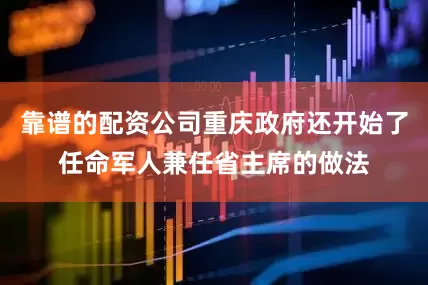 靠谱的配资公司重庆政府还开始了任命军人兼任省主席的做法