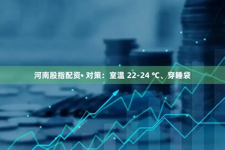 河南股指配资• 对策：室温 22-24 ℃、穿睡袋