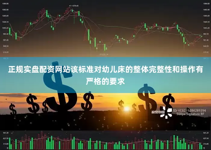 正规实盘配资网站该标准对幼儿床的整体完整性和操作有严格的要求